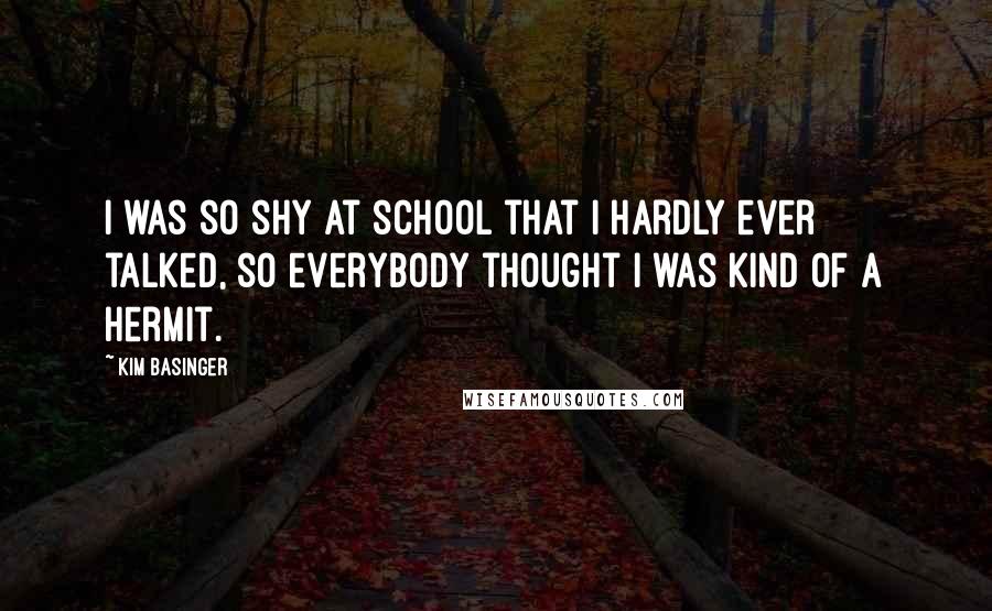 Kim Basinger Quotes: I was so shy at school that I hardly ever talked, so everybody thought I was kind of a hermit.