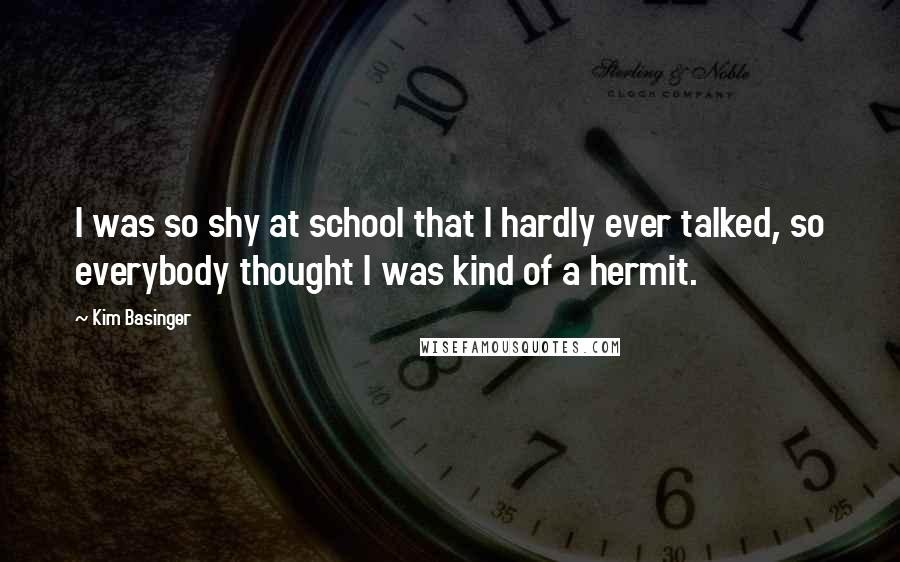 Kim Basinger Quotes: I was so shy at school that I hardly ever talked, so everybody thought I was kind of a hermit.