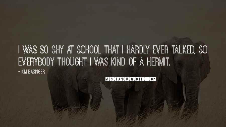 Kim Basinger Quotes: I was so shy at school that I hardly ever talked, so everybody thought I was kind of a hermit.
