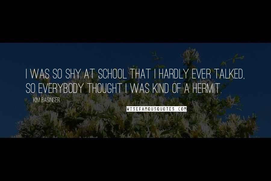 Kim Basinger Quotes: I was so shy at school that I hardly ever talked, so everybody thought I was kind of a hermit.