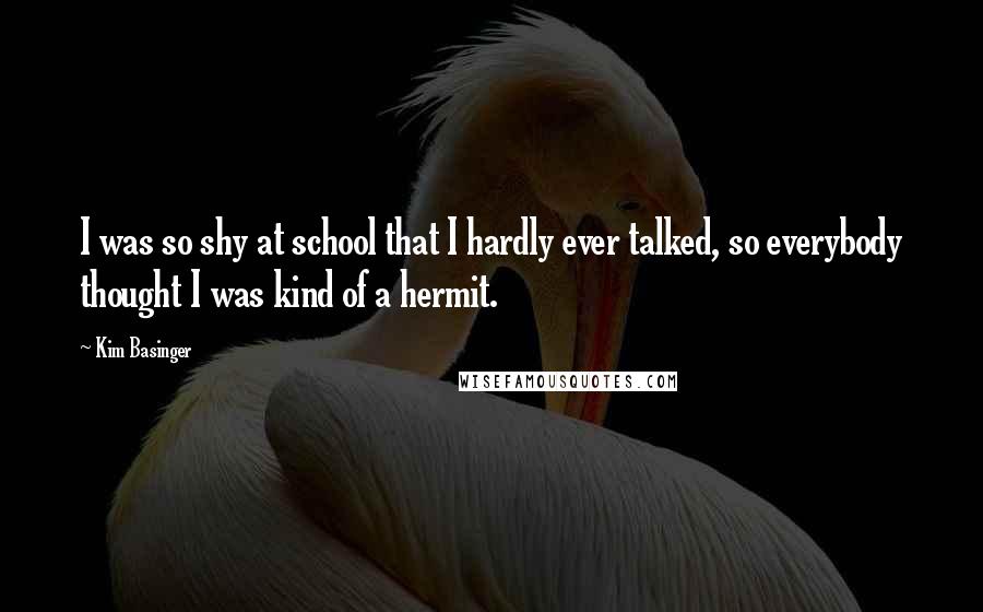 Kim Basinger Quotes: I was so shy at school that I hardly ever talked, so everybody thought I was kind of a hermit.