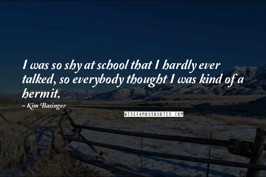 Kim Basinger Quotes: I was so shy at school that I hardly ever talked, so everybody thought I was kind of a hermit.