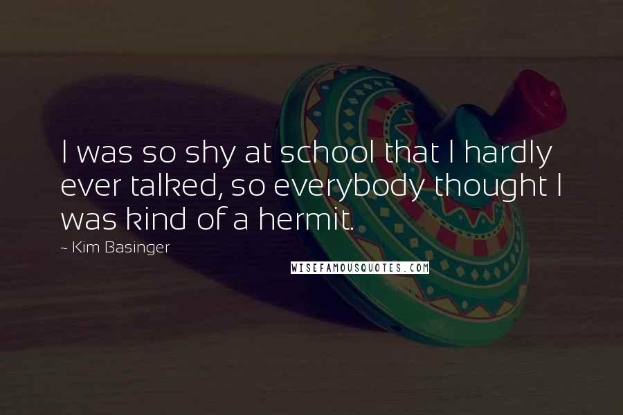 Kim Basinger Quotes: I was so shy at school that I hardly ever talked, so everybody thought I was kind of a hermit.