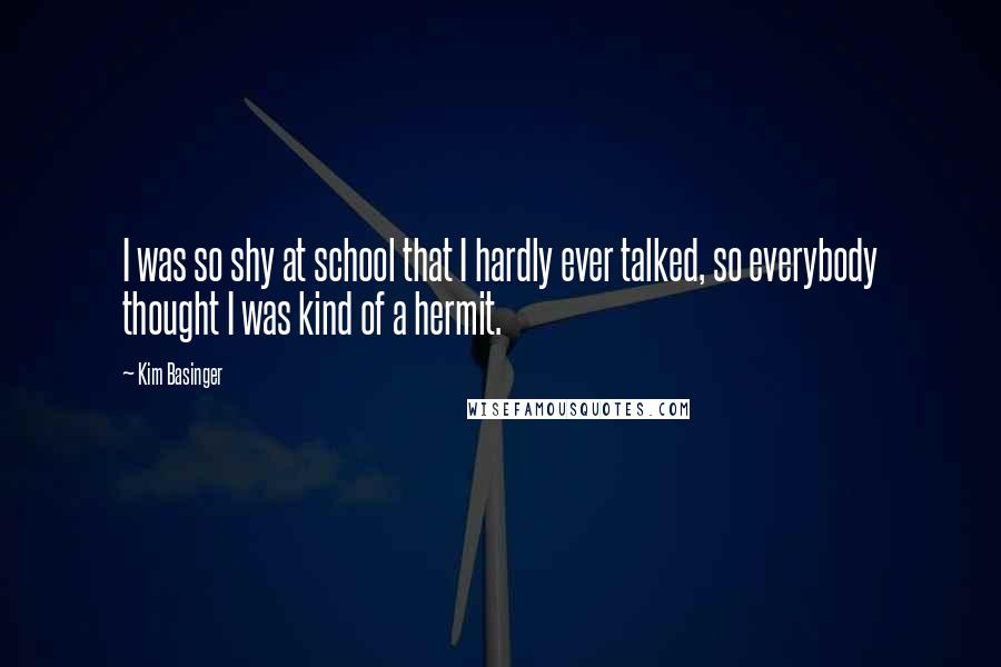 Kim Basinger Quotes: I was so shy at school that I hardly ever talked, so everybody thought I was kind of a hermit.