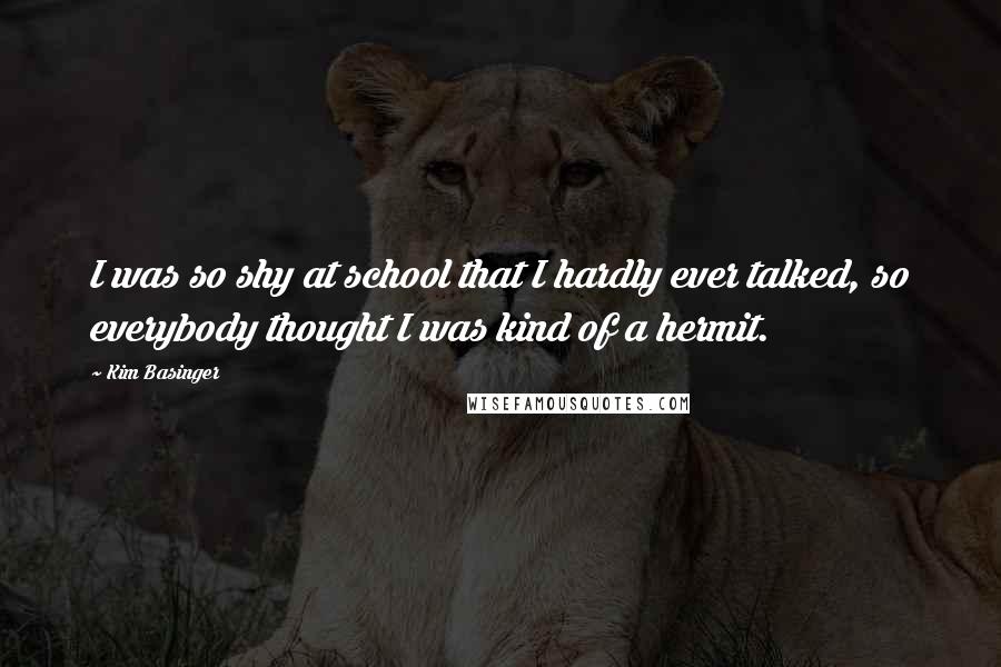 Kim Basinger Quotes: I was so shy at school that I hardly ever talked, so everybody thought I was kind of a hermit.