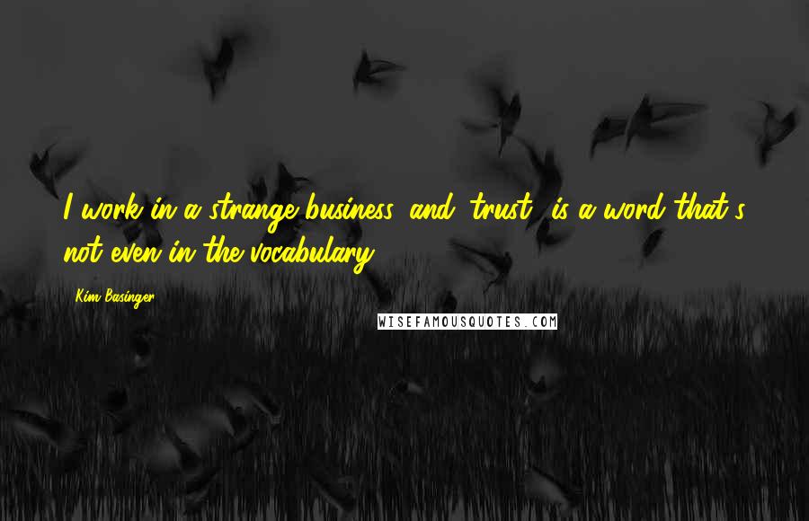 Kim Basinger Quotes: I work in a strange business, and 'trust' is a word that's not even in the vocabulary.