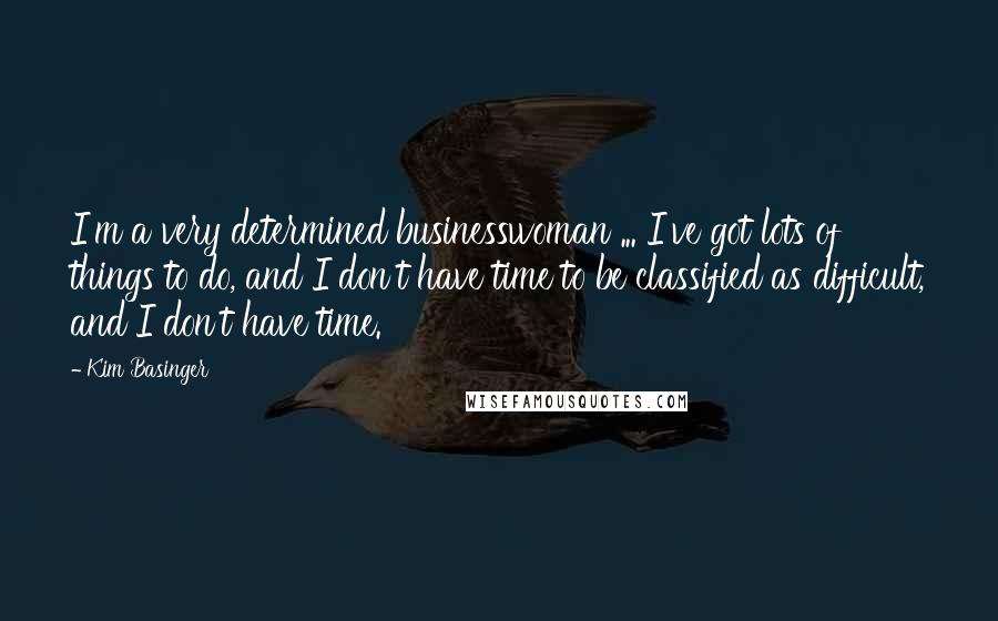 Kim Basinger Quotes: I'm a very determined businesswoman ... I've got lots of things to do, and I don't have time to be classified as difficult, and I don't have time.