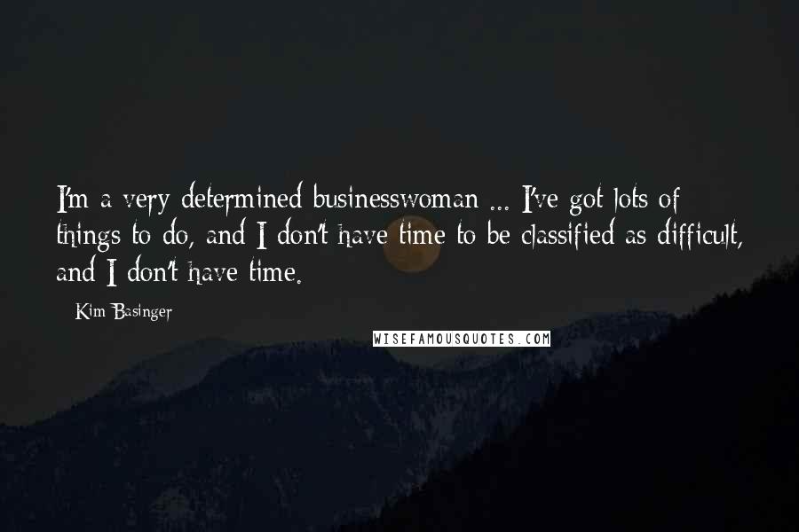 Kim Basinger Quotes: I'm a very determined businesswoman ... I've got lots of things to do, and I don't have time to be classified as difficult, and I don't have time.