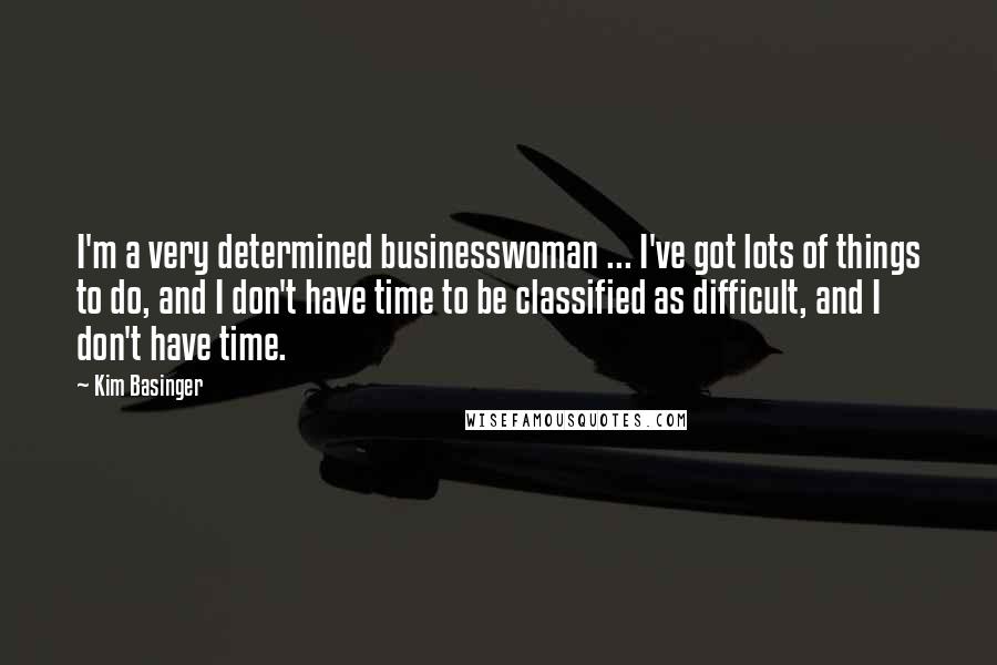 Kim Basinger Quotes: I'm a very determined businesswoman ... I've got lots of things to do, and I don't have time to be classified as difficult, and I don't have time.
