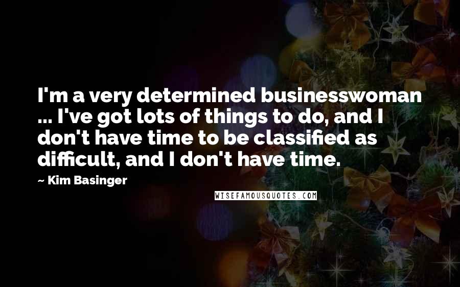 Kim Basinger Quotes: I'm a very determined businesswoman ... I've got lots of things to do, and I don't have time to be classified as difficult, and I don't have time.