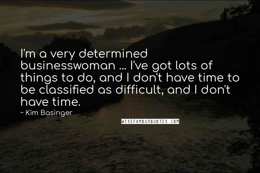 Kim Basinger Quotes: I'm a very determined businesswoman ... I've got lots of things to do, and I don't have time to be classified as difficult, and I don't have time.
