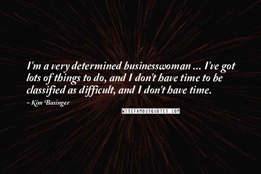 Kim Basinger Quotes: I'm a very determined businesswoman ... I've got lots of things to do, and I don't have time to be classified as difficult, and I don't have time.