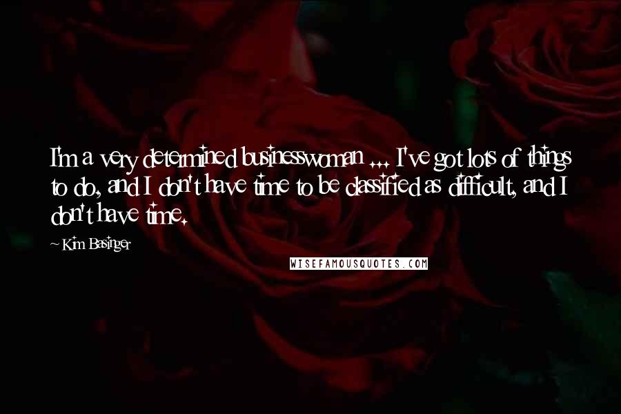 Kim Basinger Quotes: I'm a very determined businesswoman ... I've got lots of things to do, and I don't have time to be classified as difficult, and I don't have time.