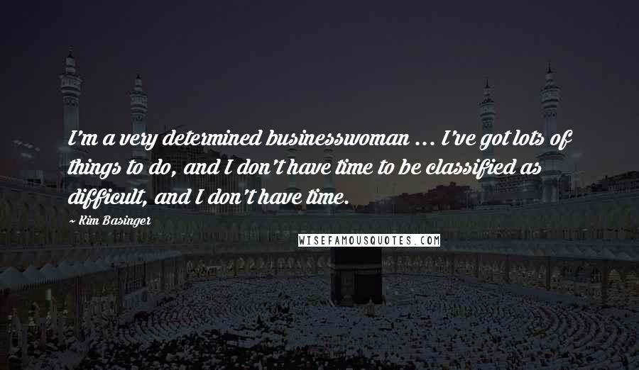 Kim Basinger Quotes: I'm a very determined businesswoman ... I've got lots of things to do, and I don't have time to be classified as difficult, and I don't have time.
