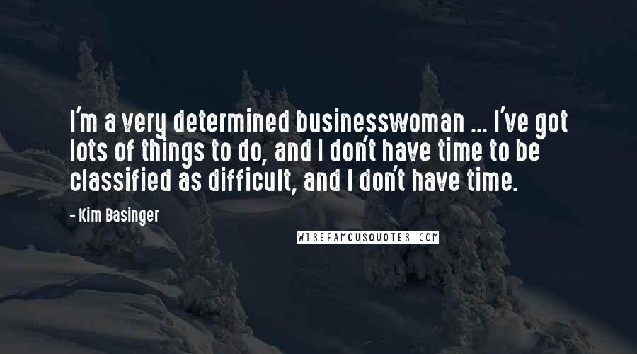 Kim Basinger Quotes: I'm a very determined businesswoman ... I've got lots of things to do, and I don't have time to be classified as difficult, and I don't have time.