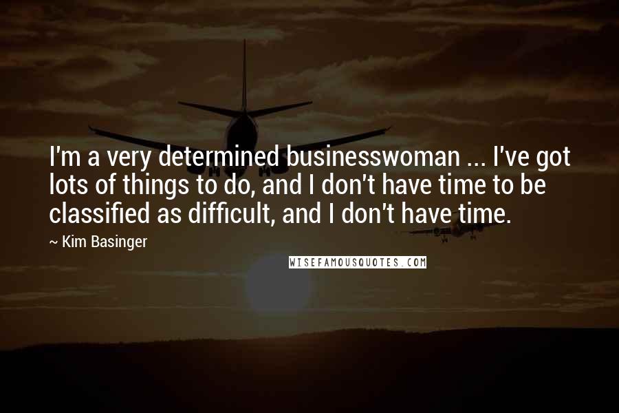 Kim Basinger Quotes: I'm a very determined businesswoman ... I've got lots of things to do, and I don't have time to be classified as difficult, and I don't have time.