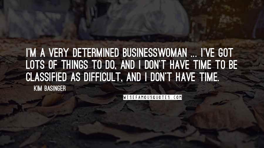Kim Basinger Quotes: I'm a very determined businesswoman ... I've got lots of things to do, and I don't have time to be classified as difficult, and I don't have time.