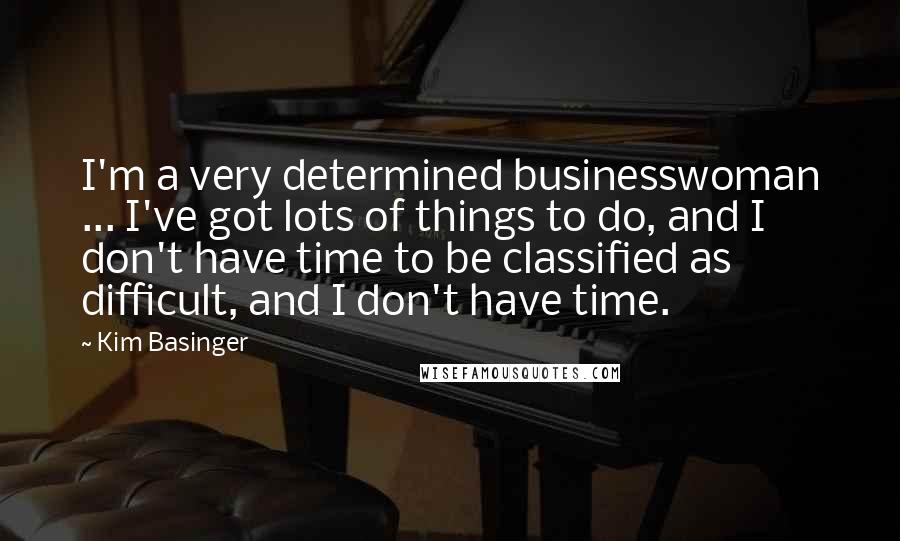 Kim Basinger Quotes: I'm a very determined businesswoman ... I've got lots of things to do, and I don't have time to be classified as difficult, and I don't have time.