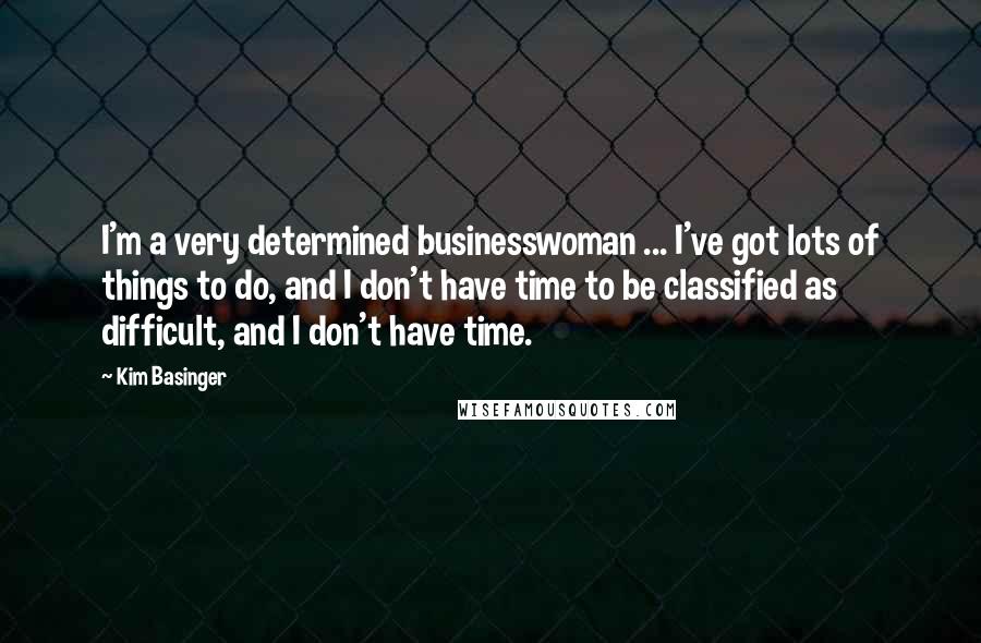 Kim Basinger Quotes: I'm a very determined businesswoman ... I've got lots of things to do, and I don't have time to be classified as difficult, and I don't have time.