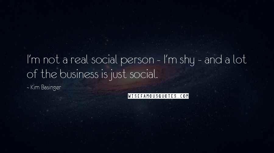 Kim Basinger Quotes: I'm not a real social person - I'm shy - and a lot of the business is just social.
