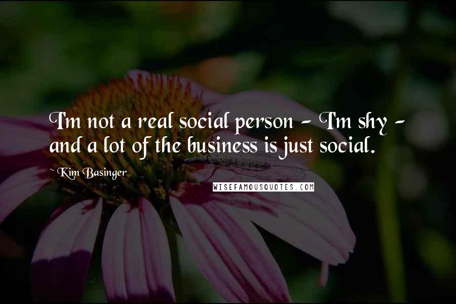Kim Basinger Quotes: I'm not a real social person - I'm shy - and a lot of the business is just social.