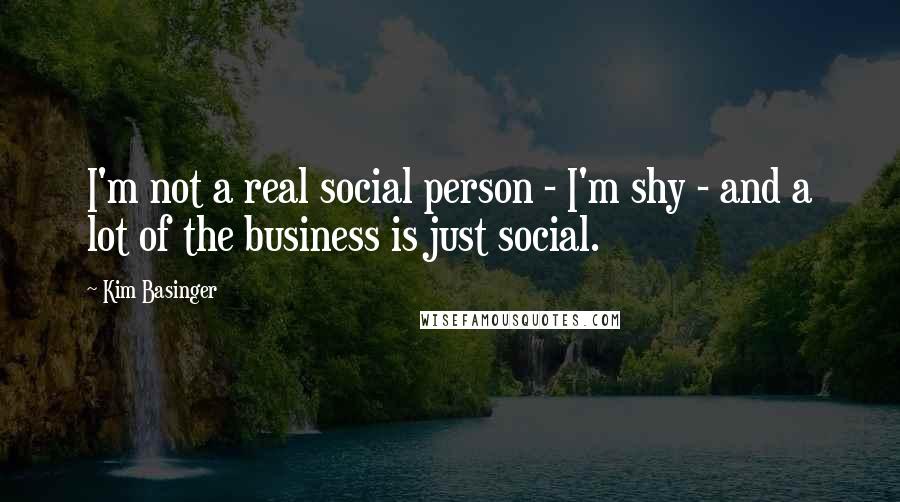 Kim Basinger Quotes: I'm not a real social person - I'm shy - and a lot of the business is just social.