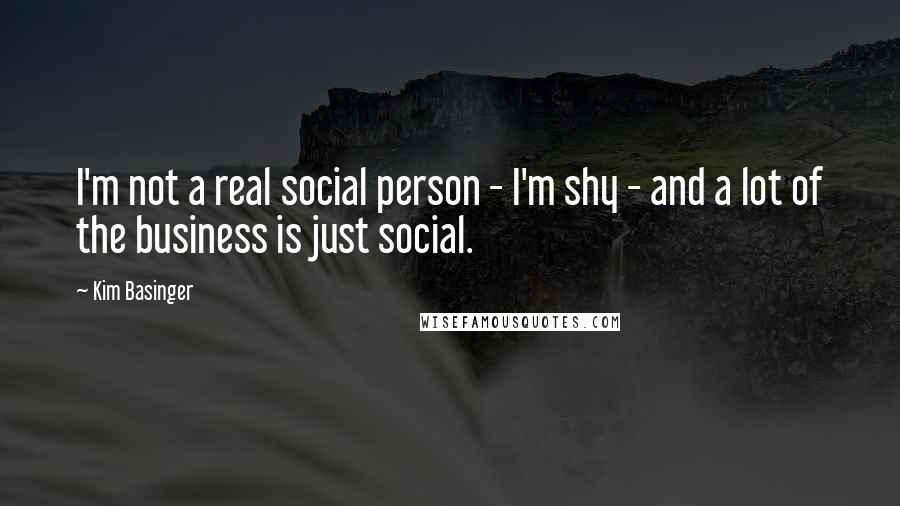 Kim Basinger Quotes: I'm not a real social person - I'm shy - and a lot of the business is just social.