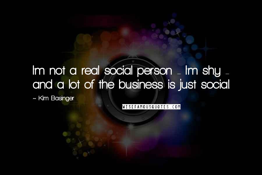 Kim Basinger Quotes: I'm not a real social person - I'm shy - and a lot of the business is just social.