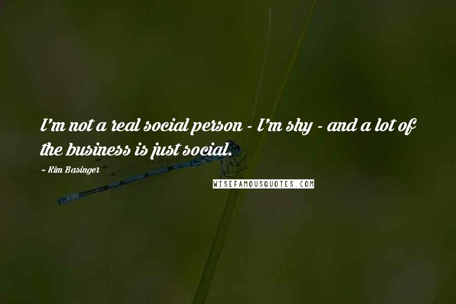 Kim Basinger Quotes: I'm not a real social person - I'm shy - and a lot of the business is just social.