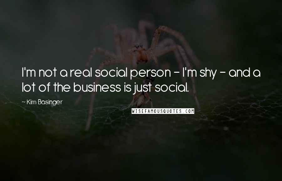 Kim Basinger Quotes: I'm not a real social person - I'm shy - and a lot of the business is just social.