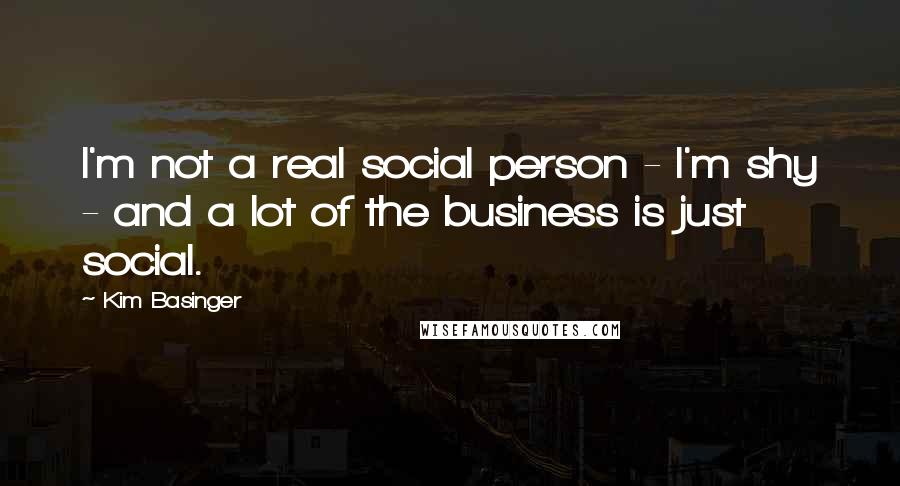 Kim Basinger Quotes: I'm not a real social person - I'm shy - and a lot of the business is just social.