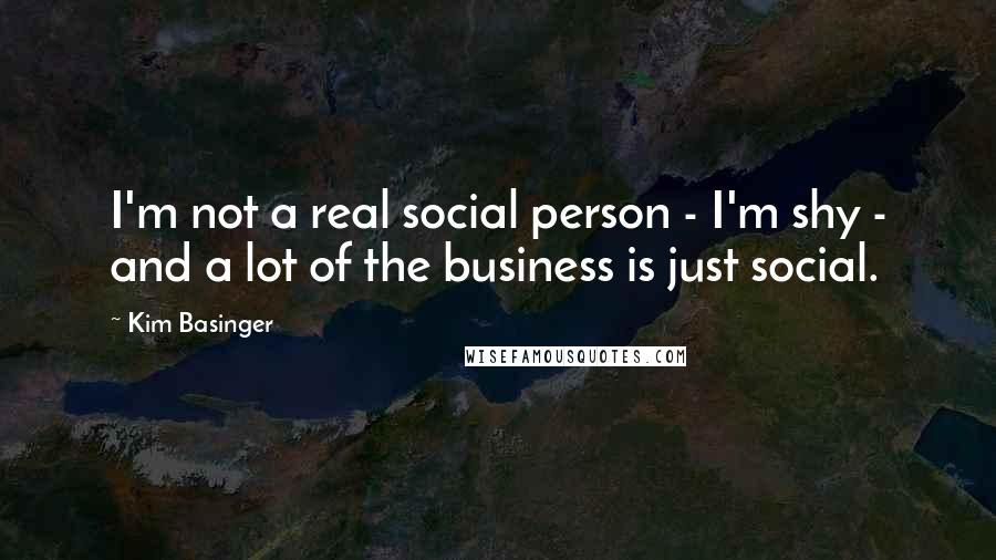 Kim Basinger Quotes: I'm not a real social person - I'm shy - and a lot of the business is just social.