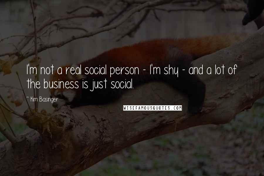 Kim Basinger Quotes: I'm not a real social person - I'm shy - and a lot of the business is just social.