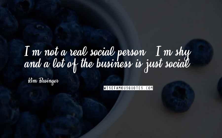 Kim Basinger Quotes: I'm not a real social person - I'm shy - and a lot of the business is just social.