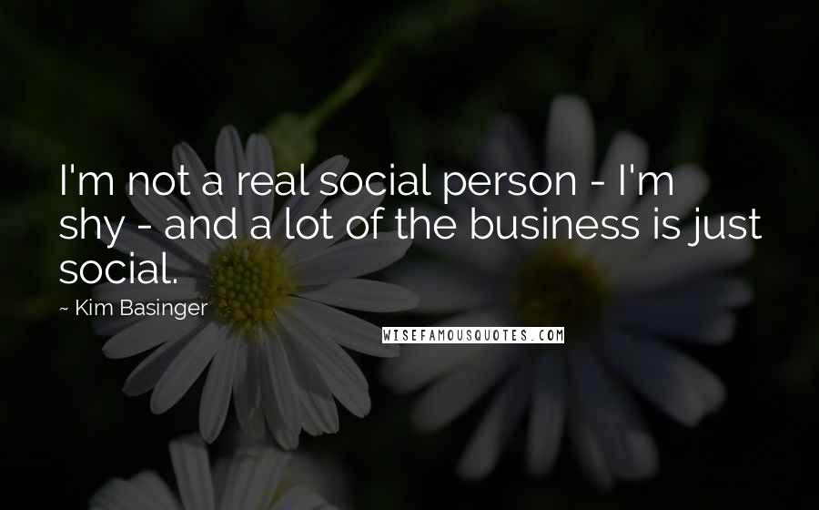 Kim Basinger Quotes: I'm not a real social person - I'm shy - and a lot of the business is just social.