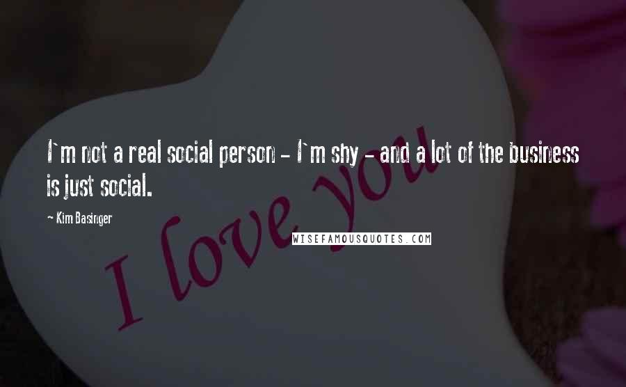 Kim Basinger Quotes: I'm not a real social person - I'm shy - and a lot of the business is just social.