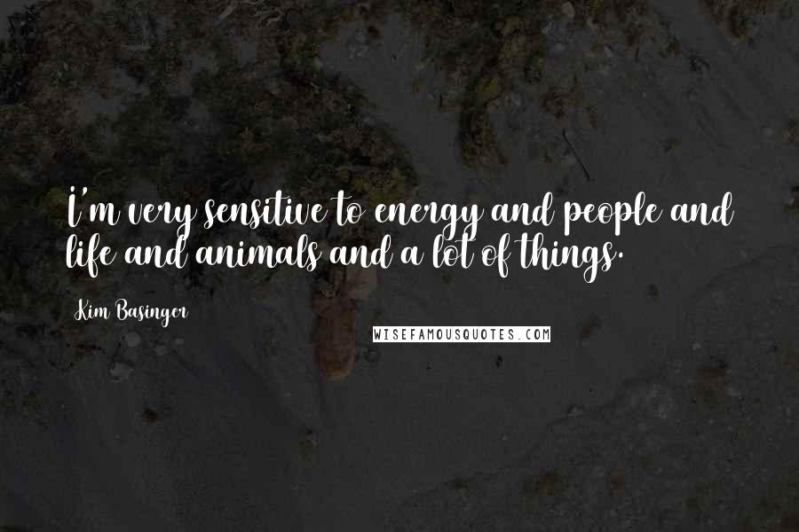 Kim Basinger Quotes: I'm very sensitive to energy and people and life and animals and a lot of things.