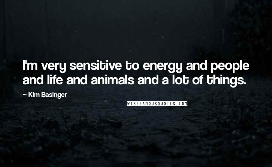 Kim Basinger Quotes: I'm very sensitive to energy and people and life and animals and a lot of things.