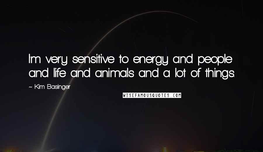 Kim Basinger Quotes: I'm very sensitive to energy and people and life and animals and a lot of things.