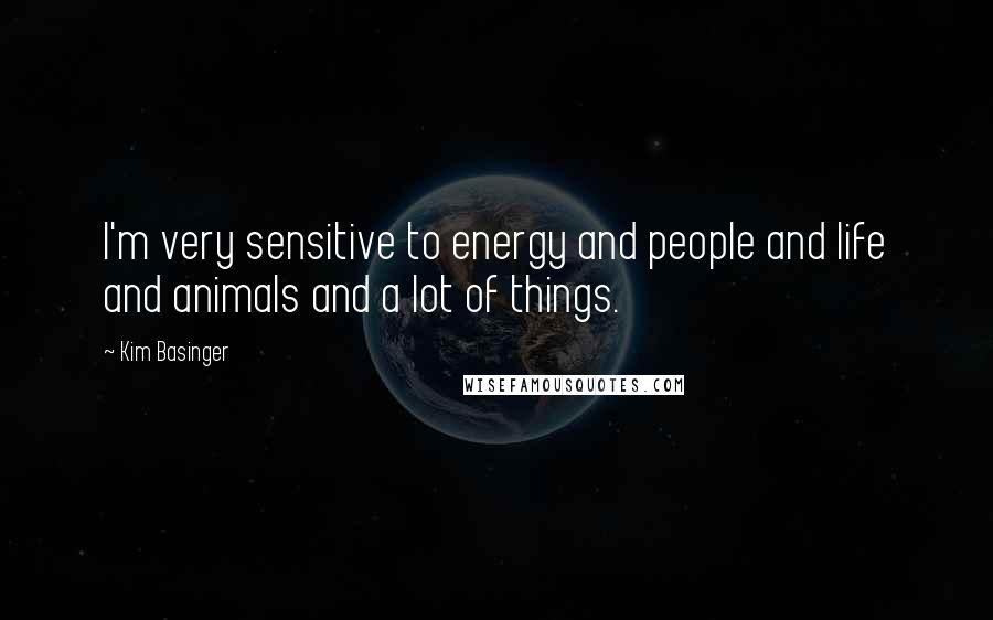Kim Basinger Quotes: I'm very sensitive to energy and people and life and animals and a lot of things.