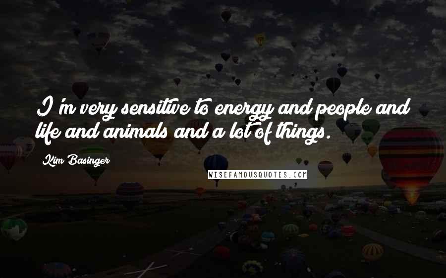 Kim Basinger Quotes: I'm very sensitive to energy and people and life and animals and a lot of things.