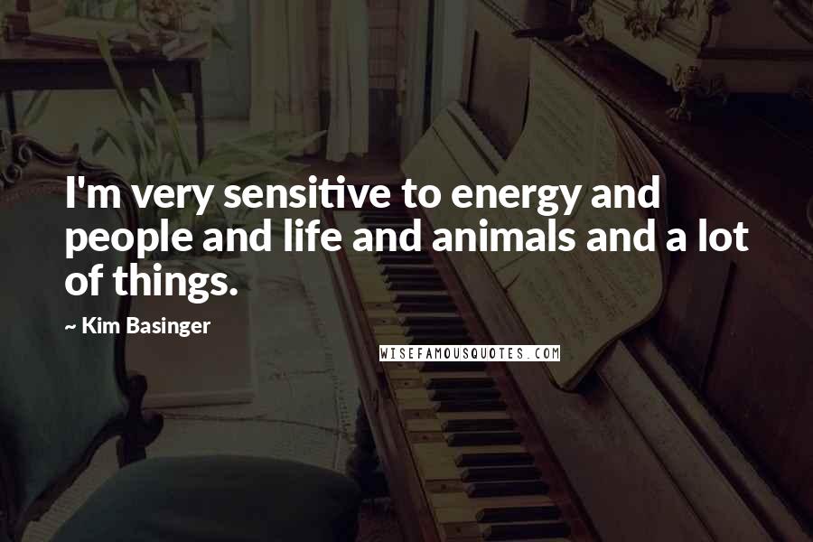 Kim Basinger Quotes: I'm very sensitive to energy and people and life and animals and a lot of things.