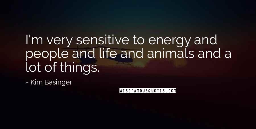 Kim Basinger Quotes: I'm very sensitive to energy and people and life and animals and a lot of things.