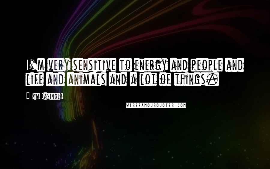 Kim Basinger Quotes: I'm very sensitive to energy and people and life and animals and a lot of things.