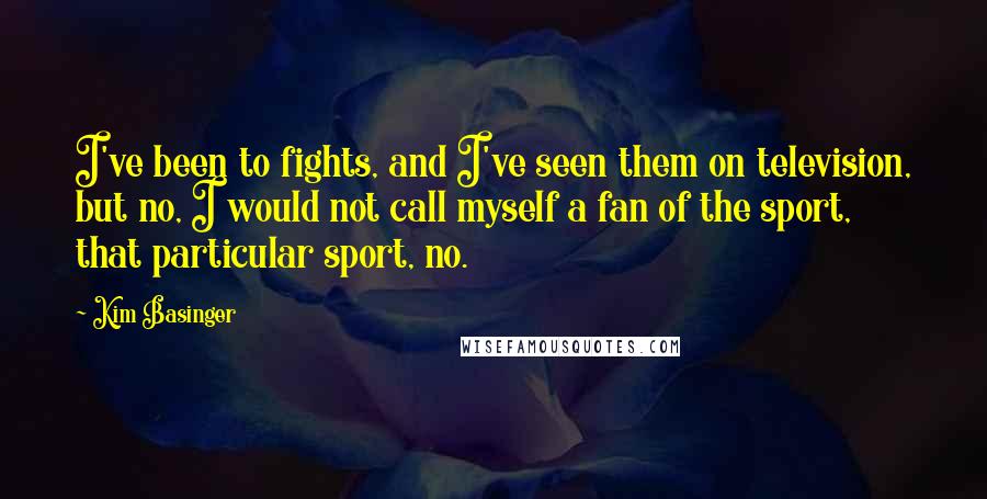 Kim Basinger Quotes: I've been to fights, and I've seen them on television, but no, I would not call myself a fan of the sport, that particular sport, no.