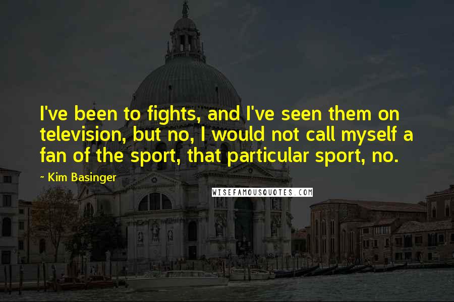 Kim Basinger Quotes: I've been to fights, and I've seen them on television, but no, I would not call myself a fan of the sport, that particular sport, no.