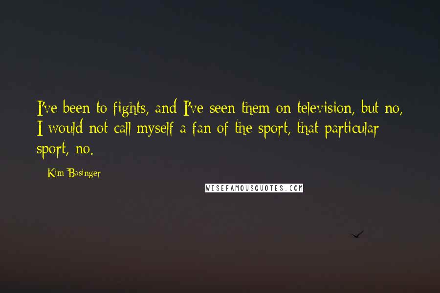 Kim Basinger Quotes: I've been to fights, and I've seen them on television, but no, I would not call myself a fan of the sport, that particular sport, no.