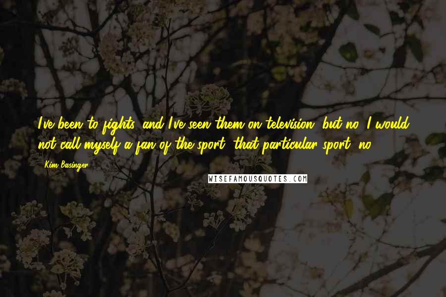 Kim Basinger Quotes: I've been to fights, and I've seen them on television, but no, I would not call myself a fan of the sport, that particular sport, no.