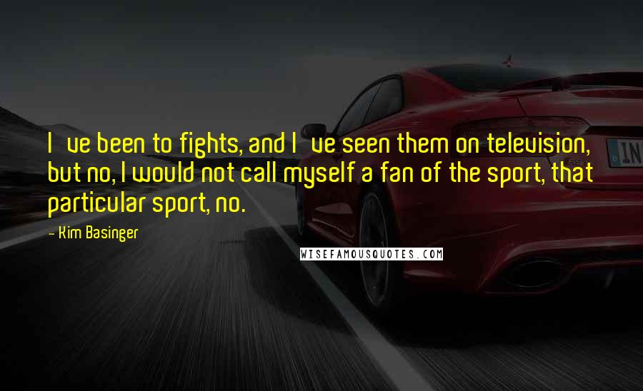 Kim Basinger Quotes: I've been to fights, and I've seen them on television, but no, I would not call myself a fan of the sport, that particular sport, no.