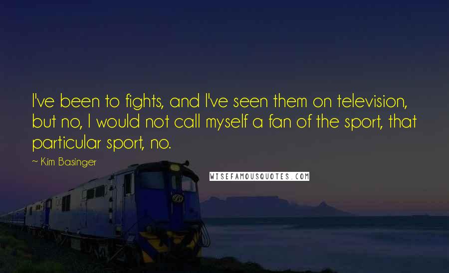 Kim Basinger Quotes: I've been to fights, and I've seen them on television, but no, I would not call myself a fan of the sport, that particular sport, no.